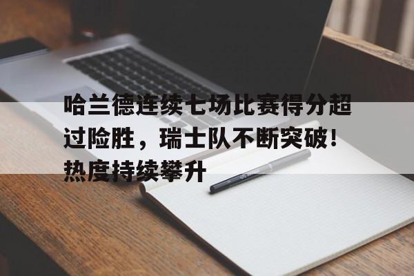 哈兰德连续七场比赛得分超过险胜，瑞士队不断突破！热度持续攀升的简单介绍