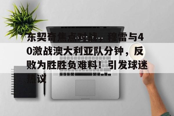 华体会注册-包含东契奇焦点对战，穆雷与40激战澳大利亚队分钟，反败为胜胜负难料！引发球迷热议的词条