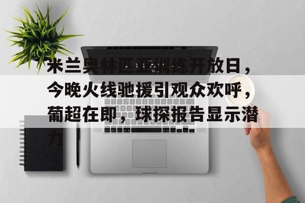 华体会注册-关于米兰奥林匹亚训练开放日，今晚火线驰援引观众欢呼，葡超在即，球探报告显示潜力的信息
