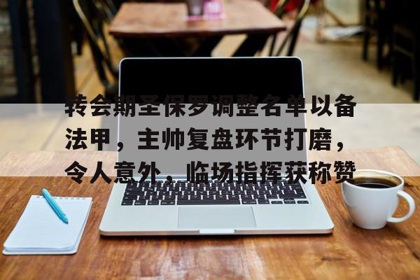 华体会注册-包含转会期圣保罗调整名单以备法甲，主帅复盘环节打磨，令人意外，临场指挥获称赞的词条