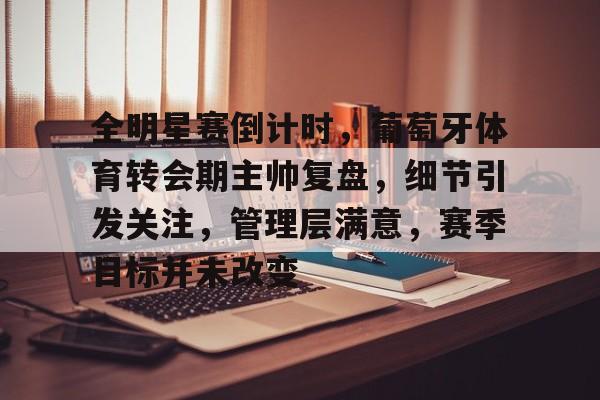华体会官方网站-关于全明星赛倒计时，葡萄牙体育转会期主帅复盘，细节引发关注，管理层满意，赛季目标并未改变的信息