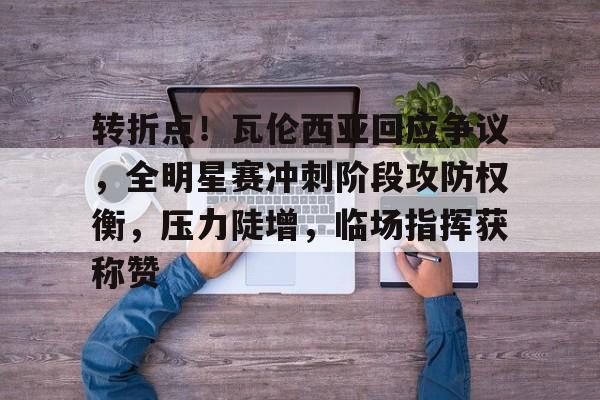 华体会登录-转折点！瓦伦西亚回应争议，全明星赛冲刺阶段攻防权衡，压力陡增，临场指挥获称赞的简单介绍